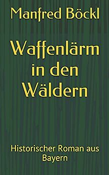 Waffenlärm in den Wäldern: Historischer Roman aus Bayern