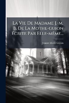 La Vie De Madame J.-m. B. De La Mothe-guion Ãcrite Par Elle-mÃame...