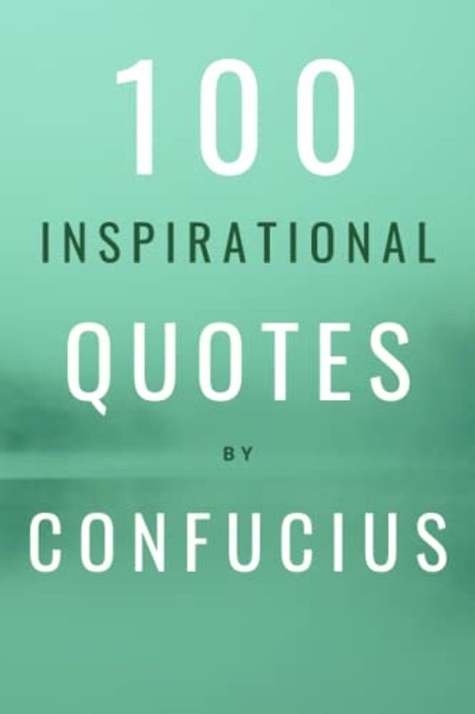 100 Inspirational Quotes By Confucius: A Boost Of Wisdom And Inspiration From The Legendary Chinese Philosopher