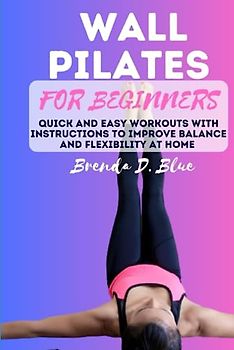 WALL PILATES FOR BEGINNERS: Quick and easy workouts with instructions to improve balance and flexibility at home (Yoga and pilates exercises)