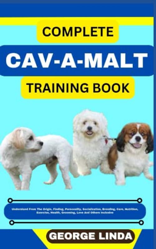 COMPLETE CAV-A-MALT TRAINING BOOK: Understand From The Origin, Finding, Personality, Socialization, Breeding, Care, Nutrition, Exercise, Health, Grooming, Love And Others Inclusive