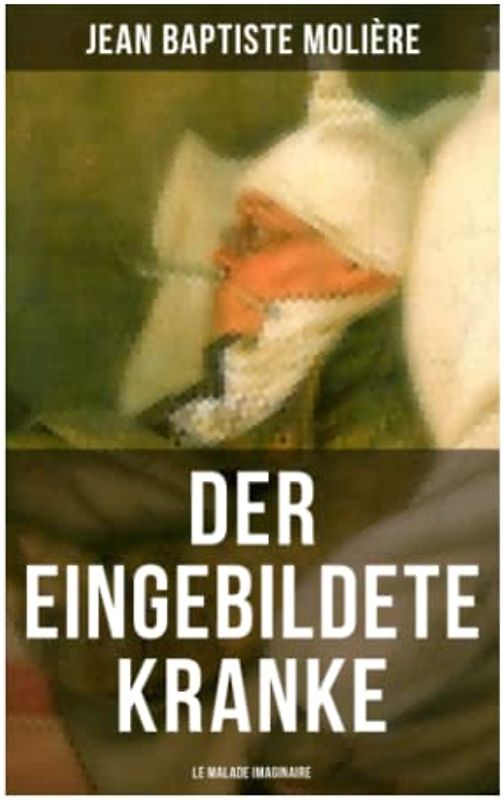 Der eingebildete Kranke (Le Malade imaginaire): Eine der größten Komödien der Weltliteratur