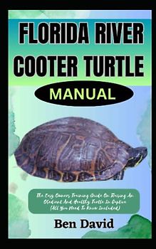 FLORIDA RIVER COOTER TURTLE MANUAL: The Easy Owners Training Guide On Raising And Obedient And Healthy Turtle In Captive (All You Need To Know Included)