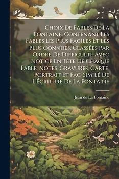 Choix De Fables De La Fontaine, Contenant Les Fables Les Plus Faciles Et Les Plus Connues, Classées Par Ordre De Difficulté Avec Notice En Tête De Chaque Fable, Notes, Gravures, Carte, Portrait Et Fac-Similé De L'Écriture De La Fontaine