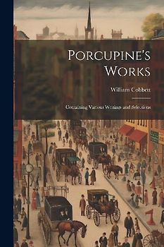 Porcupine's Works: Containing Various Writings and Selections
