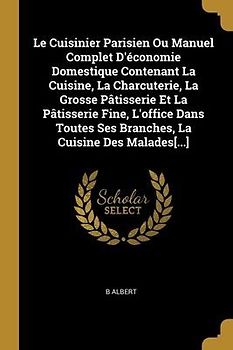 Le Cuisinier Parisien Ou Manuel Complet D'économie Domestique Contenant La Cuisine, La Charcuterie, La Grosse Pâtisserie Et La Pâtisserie Fine, L'offi