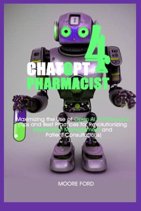 Chat GPT 4 Pharmacists: Maximizing the Use of Open Ai in Pharmacy (Tips and Best Practices for Revolutionizing Medication Management and Patient Consultations) (ChatGPT 4 Medicine)