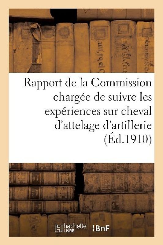 Rapport de la Commission Chargée de Suivre Les Expériences Sur Cheval d'Attelage d'Artillerie 1909