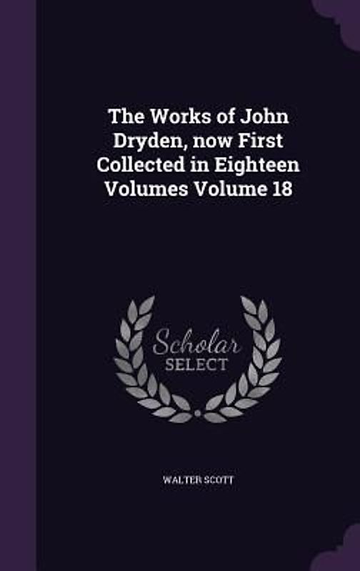 The Works of John Dryden, now First Collected in Eighteen Volumes Volume 18