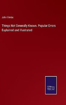 Things Not Generally Known. Popular Errors Explained and Illustrated