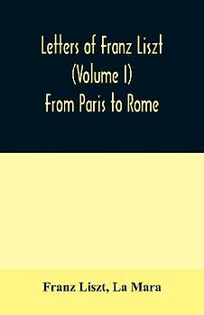 Letters of Franz Liszt (Volume I) From Paris to Rome