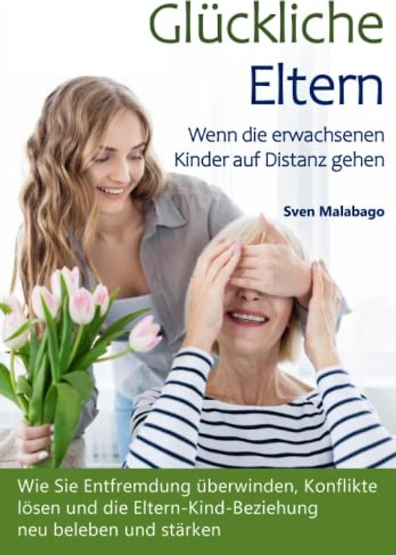 Glückliche Eltern - Wenn die erwachsenen Kinder auf Distanz gehen: Wie Sie Entfremdung überwinden, Konflikte lösen und die Eltern-Kind-Beziehung neu beleben und stärken