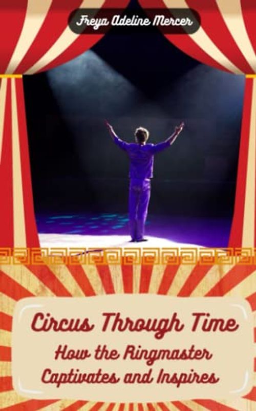 Circus Through Time: How the Ringmaster Captivates and Inspires