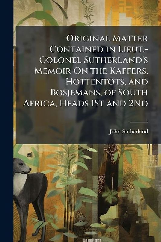 Original Matter Contained in Lieut.-Colonel Sutherland's Memoir On the Kaffers, Hottentots, and Bosjemans, of South Africa, Heads 1St and 2Nd