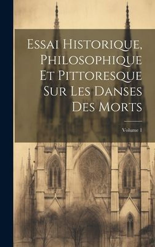 Essai Historique, Philosophique Et Pittoresque Sur Les Danses Des Morts; Volume 1