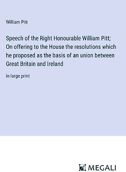 Speech of the Right Honourable William Pitt; On offering to the House the resolutions which he proposed as the basis of an union between Great Britain and Ireland