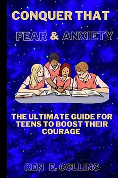 CONQUER THAT FEAR AND ANXIETY: "The Ultimate Guide For Teens To Boost Their Courage".
