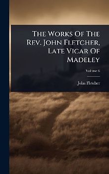The Works Of The Rev. John Fletcher, Late Vicar Of Madeley