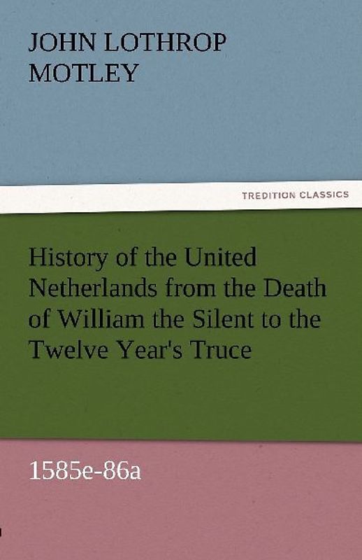 History of the United Netherlands from the Death of William the Silent to the Twelve Year's Truce, 1585e-86a