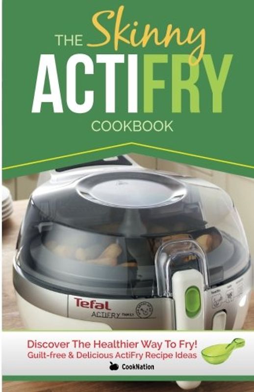 The Skinny ActiFry Cookbook: Guilt-free & Delicious ActiFry Recipe Ideas: Discover The Healthier Way to Fry! - CookNation