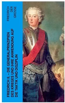 Friedrich II. - Die Generalprinzipien des Krieges und ihre Anwendung auf die Taktik und Disziplin