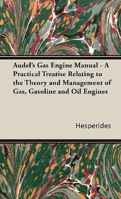 Audel's Gas Engine Manual - A Practical Treatise Relating to the Theory and Management of Gas, Gasoline and Oil Engines