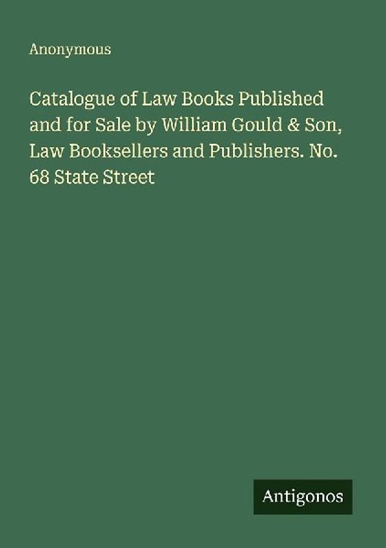 Catalogue of Law Books Published and for Sale by William Gould & Son, Law Booksellers and Publishers. No. 68 State Street
