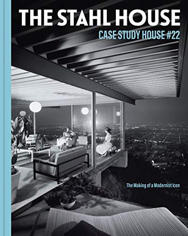 The Stahl House: Case Study House #22: The Making of a Modernist Icon