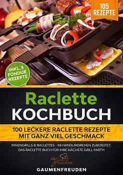 Raclette Kochbuch - 100 leckere Raclette Rezepte mit ganz viel Geschmack