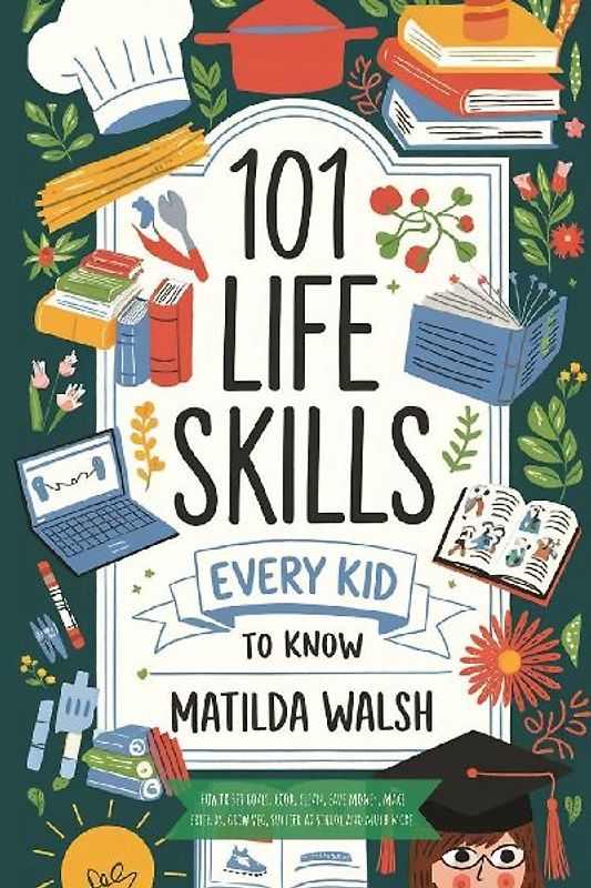 101 Life Skills Every Kid Needs to Know - How to set goals, cook, clean, save money, make friends, grow veg, succeed at school and much more.
