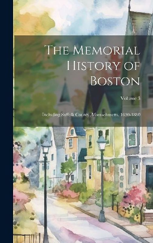 The Memorial History of Boston: Including Suffolk County, Massachusetts. 1630-1880; Volume 3
