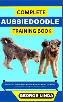 COMPLETE AUSSIEDOODLE TRAINING BOOK: Understand From The Origin, Finding, Personality, Socialization, Breeding, Care, Nutrition, Exercise, Health, Grooming, Love And Others Inclusive