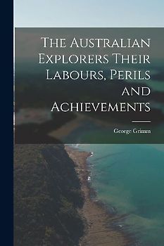 The Australian Explorers Their Labours, Perils and Achievements