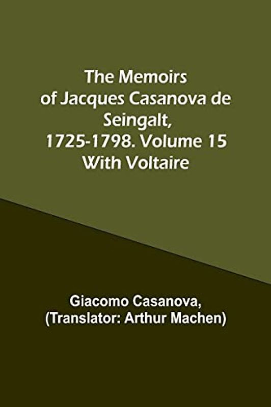 The Memoirs of Jacques Casanova de Seingalt, 1725-1798. Volume 15: With Voltaire