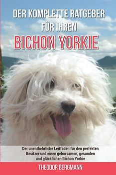 Der komplette Ratgeber für Ihren Bichon Yorkie: Der unentbehrliche Leitfaden für den perfekten Besitzer und einen gehorsamen, gesunden und glücklichen Bichon Yorkie