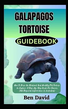 GALAPAGOS TORTOISE GUIDEBOOK: How To Raise An Obedient And Healthy Pet Tortoise In Captive: A Step-By-Step Guide For Owners (All Required Information Is Included)