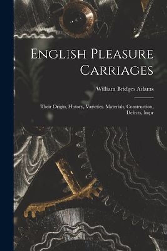 English Pleasure Carriages: Their Origin, History, Varieties, Materials, Construction, Defects, Impr