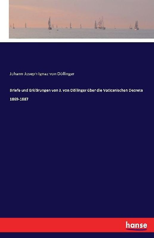 Briefe und Erklärungen von J. von Döllinger über die Vaticanischen Decrete 1869-1887