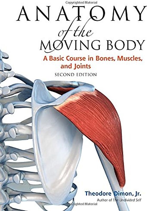 Anatomy of the Moving Body, Second Edition: A Basic Course in Bones, Muscles, and Joints - Theodore Dimon Jr.