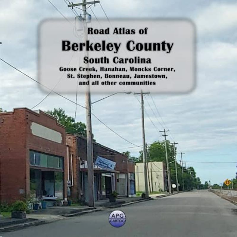 Road Atlas of Berkeley County, South Carolina: Goose Creek, Hanahan, Moncks Corner, St. Stephen, Bonneau, Jamestown, and all other communities