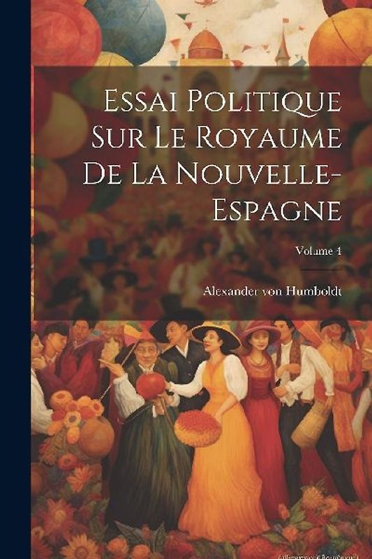 Essai Politique Sur Le Royaume De La Nouvelle-espagne; Volume 4