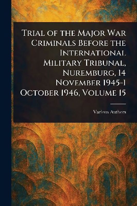 Trial of the Major War Criminals Before the International Military Tribunal, Nuremburg, 14 November 1945-1 October 1946, Volume 15