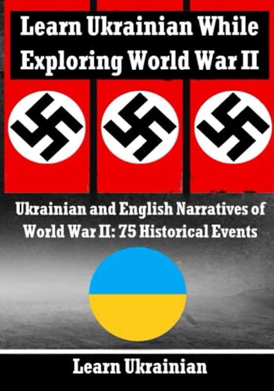 Learn Ukrainian While Exploring the Second World War: Ukrainian and English Narratives of World War II: 75 Historical Events (Books for Learning Ukrainian)