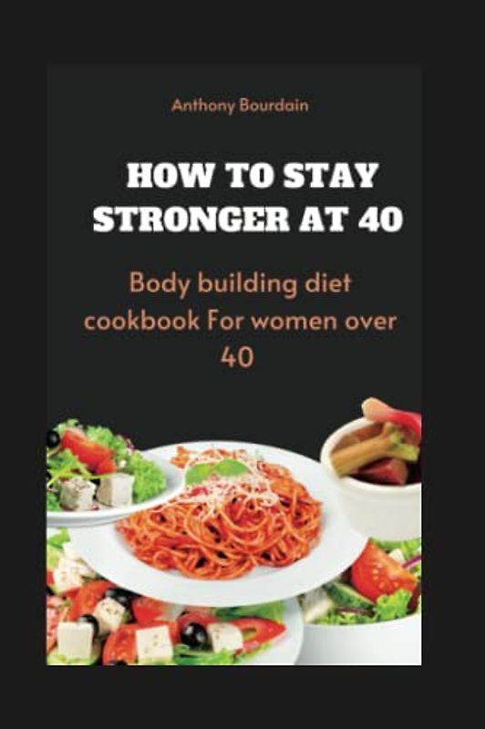 How to stay stronger at 40: Bodybuilding Diet cookbook for women over 40