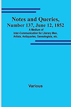 Notes and Queries, Number 137, June 12, 1852 ; A Medium of Inter-communication for Literary Men, Artists, Antiquaries, Genealogists, etc.