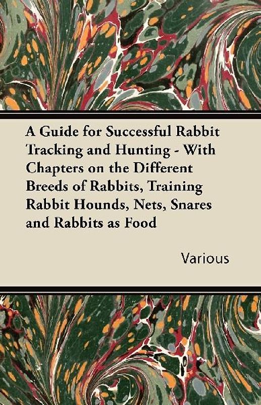 A   Guide for Successful Rabbit Tracking and Hunting - With Chapters on the Different Breeds of Rabbits, Training Rabbit Hounds, Nets, Snares and Rabb