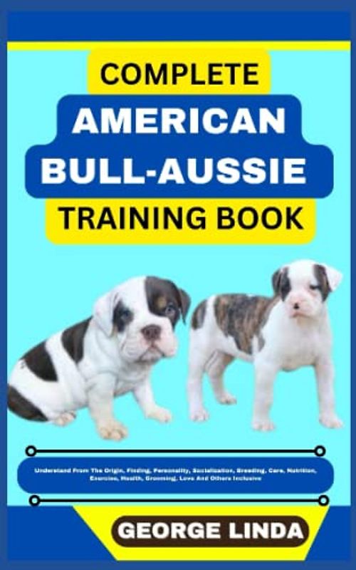 COMPLETE AMERICAN BULL-AUSSIE TRAINING BOOK: Understand From The Origin, Finding, Personality, Socialization, Breeding, Care, Nutrition, Exercise, Health, Grooming, Love And Others Inclusive