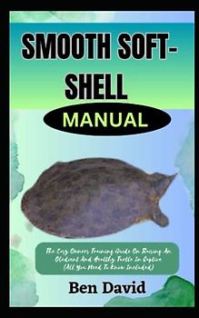 SMOOTH SOFT-SHELL TURTLE MANUAL: The Easy Owners Training Guide On Raising An Obedient And Healthy Turtle In Captive (All You Need To Know Included)