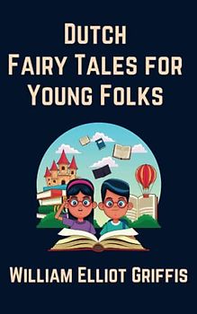 Dutch Fairy Tales for Young Folks: A Folklore and Legend Collection For Children (Annotated)