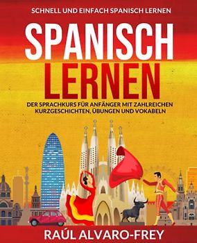 Spanisch lernen: Schnell und einfach Spanisch lernen - Der Sprachkurs für Anfänger mit zahlreichen Kurzgeschichten, Übungen und Vokabeln